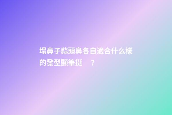 塌鼻子蒜頭鼻各自適合什么樣的發型顯筆挺？